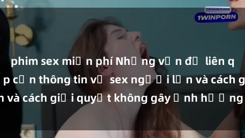 phim sex miễn phí Những vấn đề liên quan đến việc tiếp cận thông tin về sex người lớn và cách giải quyết không gây ảnh hưởng đến trẻ em